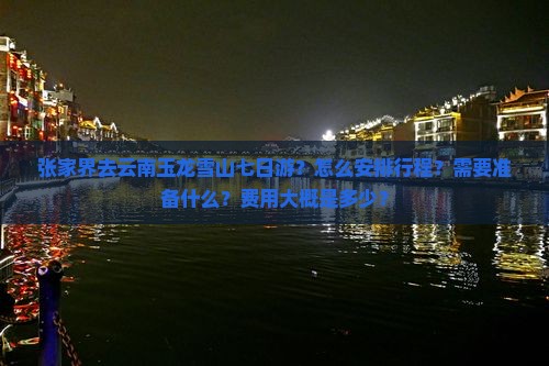 张家界去云南玉龙雪山七日游？怎么安排行程？需要准备什么？费用大概是多少？