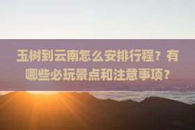 玉树到云南怎么安排行程？有哪些必玩景点和注意事项？