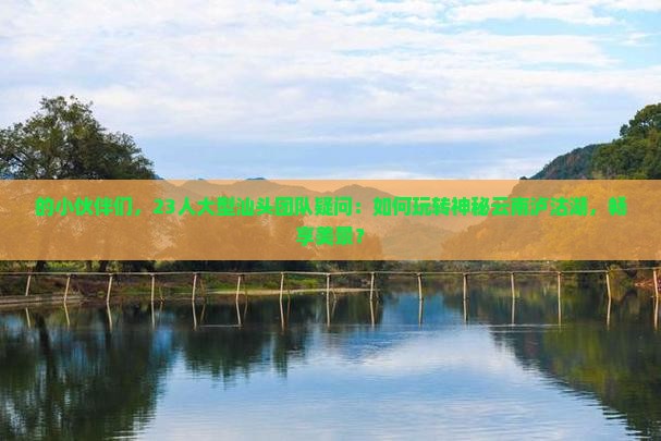 的小伙伴们，23人大型汕头团队疑问：如何玩转神秘云南泸沽湖，畅享美景？