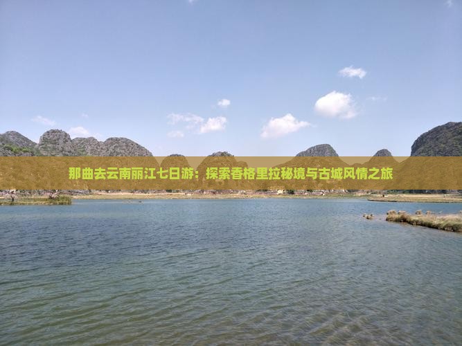 那曲去云南丽江七日游：探索香格里拉秘境与古城风情之旅