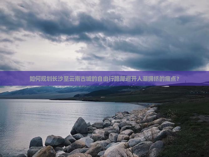 如何规划长沙至云南古城的自由行路犀避开人潮拥挤的痛点？