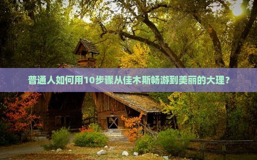 普通人如何用10步骤从佳木斯畅游到美丽的大理？
