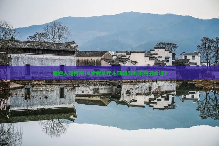 普通人如何用10步骤从佳木斯畅游到美丽的大理？