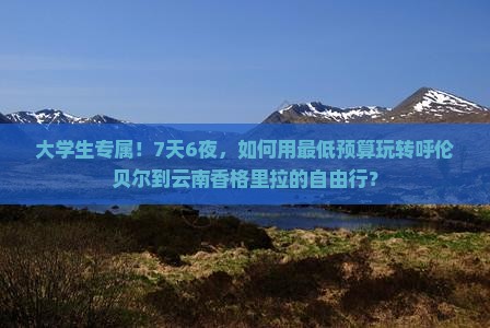 大学生专属！7天6夜，如何用最低预算玩转呼伦贝尔到云南香格里拉的自由行？