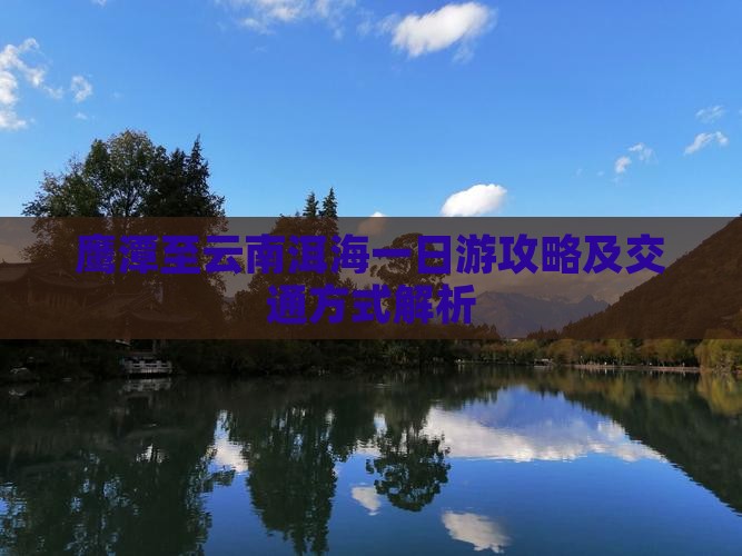 鹰潭至云南洱海一日游攻略及交通方式解析