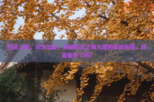 四天三夜，长沙出发，探秘彩云之南大理的美妙旅程，你准备好了吗？