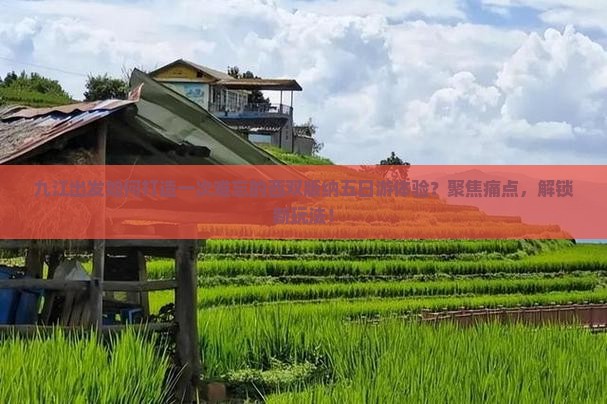 九江出发如何打造一次难忘的西双版纳五日游体验？聚焦痛点，解锁新玩法！