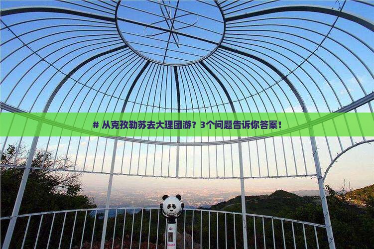 # 从克孜勒苏去大理团游？3个问题告诉你答案！