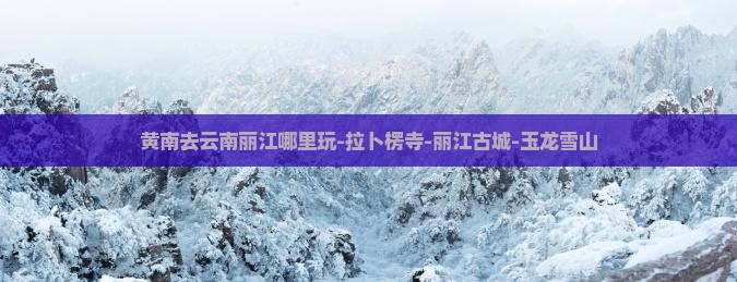 黄南去云南丽江哪里玩-拉卜楞寺-丽江古城-玉龙雪山