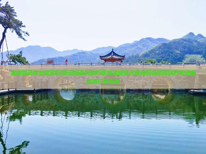 宜春到云南古城五日游|云南五天旅行旅游攻略景点路线河北国际旅行社云南旅游行程看看