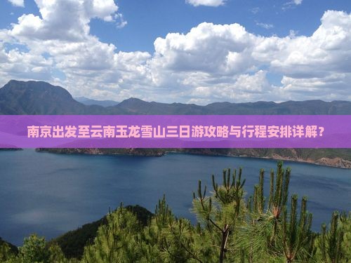 南京出发至云南玉龙雪山三日游攻略与行程安排详解？