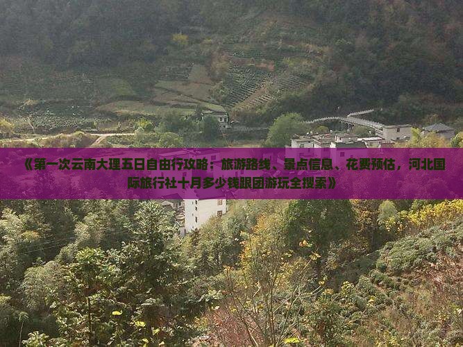 《第一次云南大理五日自由行攻略：旅游路线、景点信息、花费预估，河北国际旅行社十月多少钱跟团游玩全搜索》