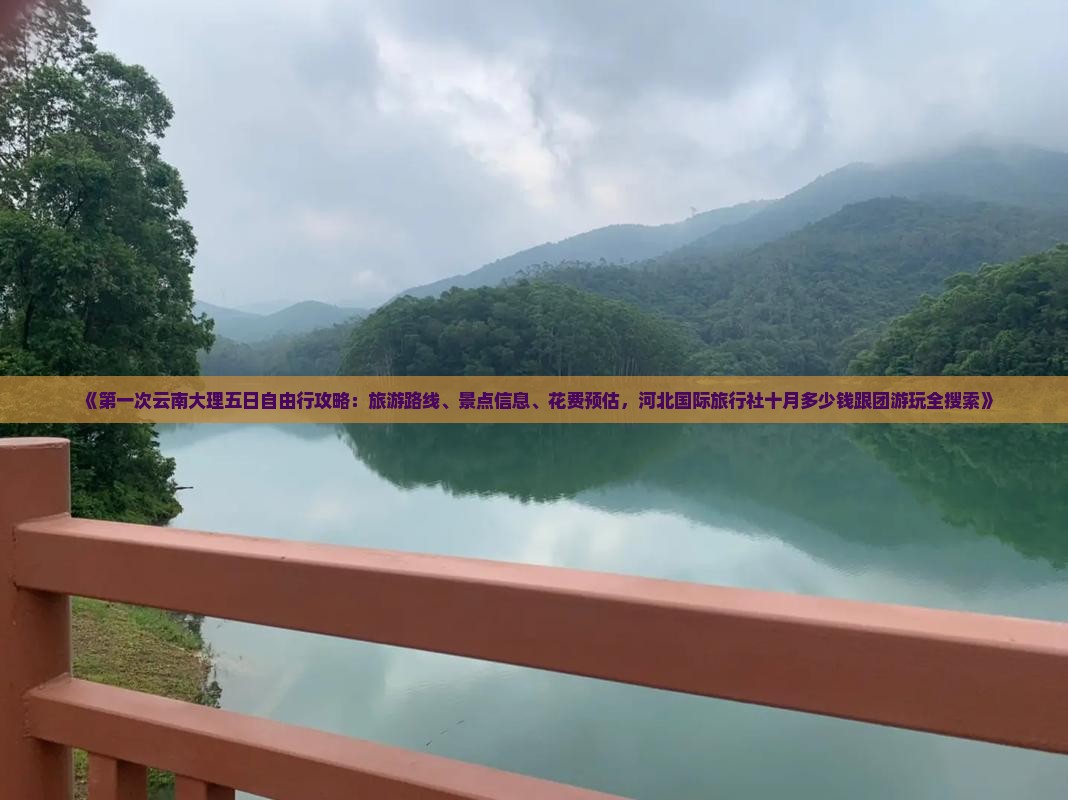 《第一次云南大理五日自由行攻略：旅游路线、景点信息、花费预估，河北国际旅行社十月多少钱跟团游玩全搜索》