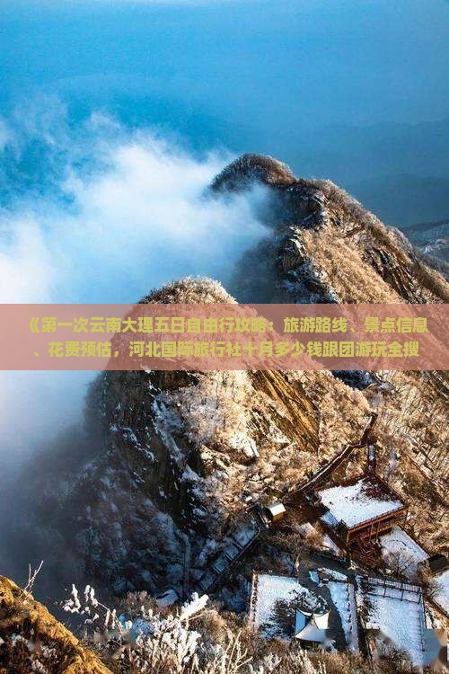 《第一次云南大理五日自由行攻略：旅游路线、景点信息、花费预估，河北国际旅行社十月多少钱跟团游玩全搜索》