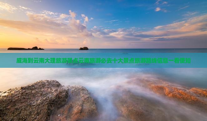 威海到云南大理旅游景点云南旅游必去十大景点旅游路线信息一看便知