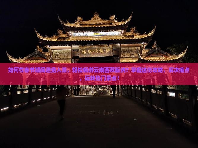 如何在春节期间避免人潮，轻松畅游云南西双版纳？掌握这份攻略，解决痛点，玩转热门景点！