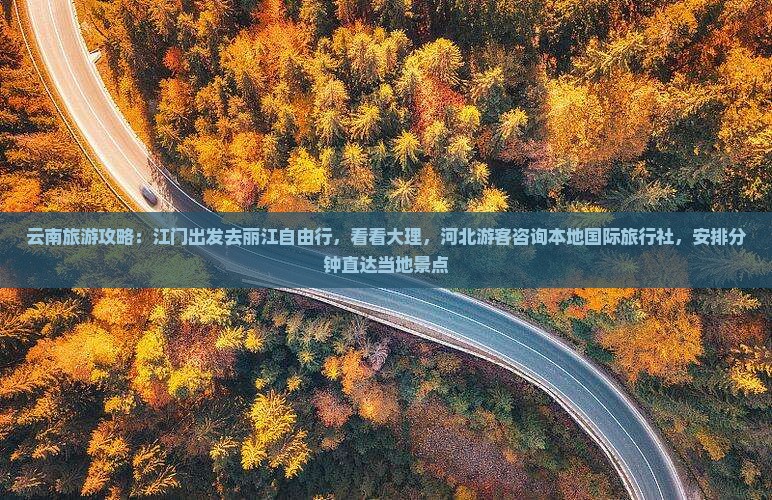 云南旅游攻略：江门出发去丽江自由行，看看大理，河北游客咨询本地国际旅行社，安排分钟直达当地景点