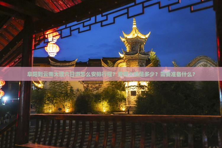 阜阳到云南大理六日游怎么安排行程？费用大概是多少？需要准备什么？