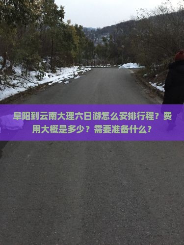 阜阳到云南大理六日游怎么安排行程？费用大概是多少？需要准备什么？