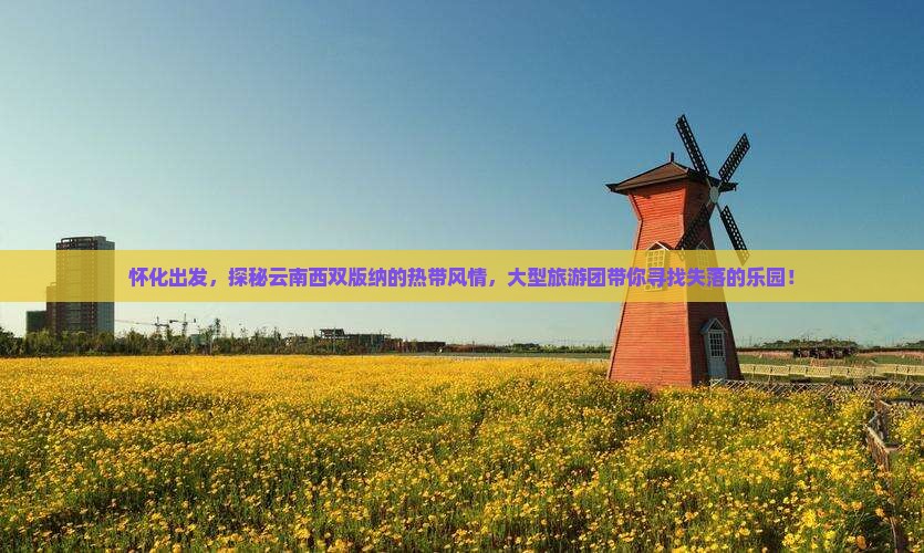 怀化出发，探秘云南西双版纳的热带风情，大型旅游团带你寻找失落的乐园！