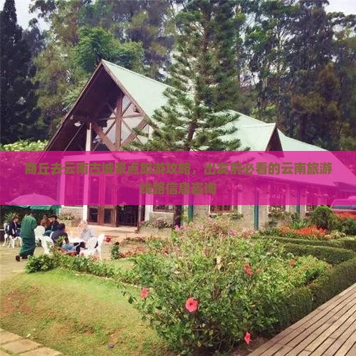 商丘去云南古城景点旅游攻略，出发前必看的云南旅游线路信息咨询