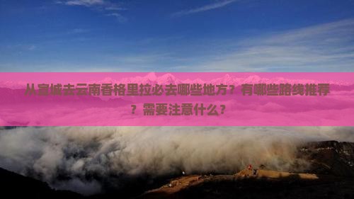 从宣城去云南香格里拉必去哪些地方？有哪些路线推荐？需要注意什么？