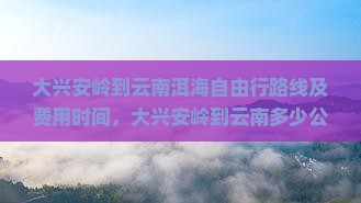 大兴安岭到云南洱海自由行路线及费用时间，大兴安岭到云南多少公里