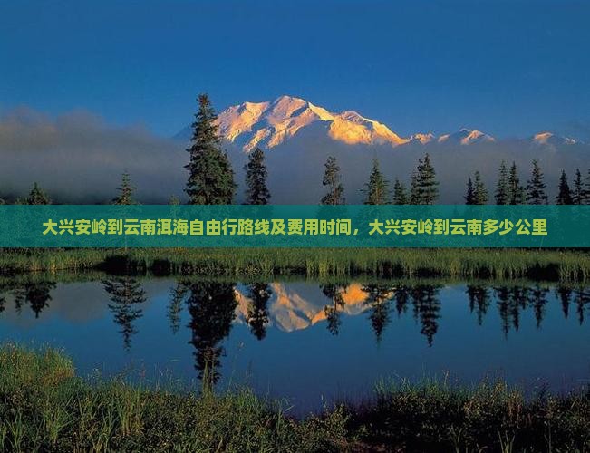 大兴安岭到云南洱海自由行路线及费用时间，大兴安岭到云南多少公里