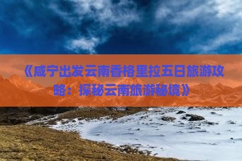 《咸宁出发云南香格里拉五日旅游攻略：探秘云南旅游秘境》