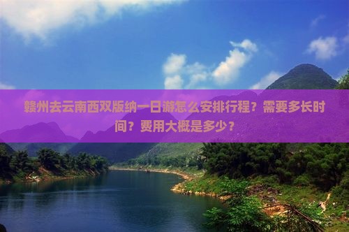 赣州去云南西双版纳一日游怎么安排行程？需要多长时间？费用大概是多少？