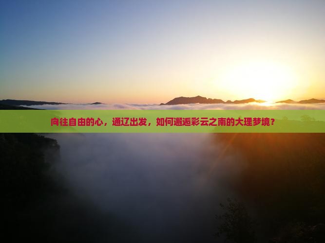 向往自由的心，通辽出发，如何邂逅彩云之南的大理梦境？