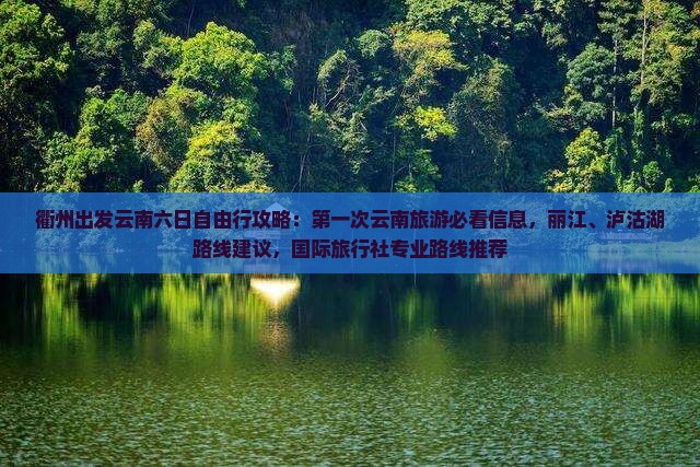衢州出发云南六日自由行攻略：第一次云南旅游必看信息，丽江、泸沽湖路线建议，国际旅行社专业路线推荐