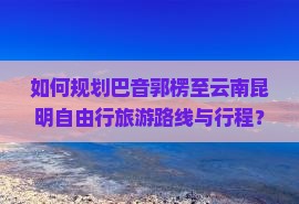 如何规划巴音郭楞至云南昆明自由行旅游路线与行程？
