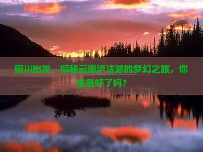 铜川出发，探秘云南泸沽湖的梦幻之旅，你准备好了吗？