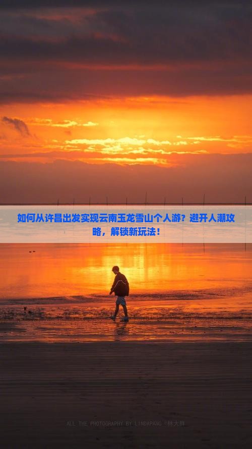 如何从许昌出发实现云南玉龙雪山个人游？避开人潮攻略，解锁新玩法！