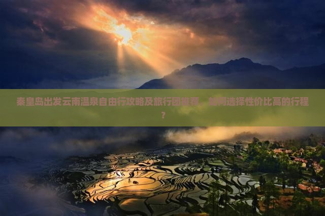 秦皇岛出发云南温泉自由行攻略及旅行团推荐,如何选择性价比高的行程? 秦皇岛出发云南温泉自由行攻略及旅行团推荐,如何选择性价比高的行程?