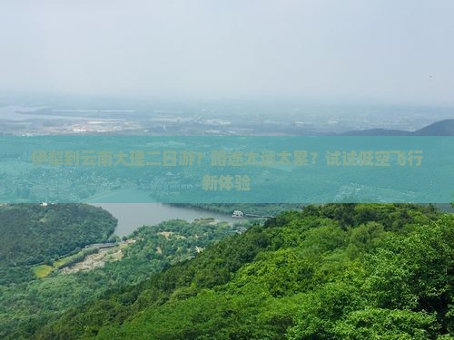 伊犁到云南大理二日游?路途太远太累?试试低空飞行新体验 伊犁到云南大理二日游?路途太远太累?试试低空飞行新体验