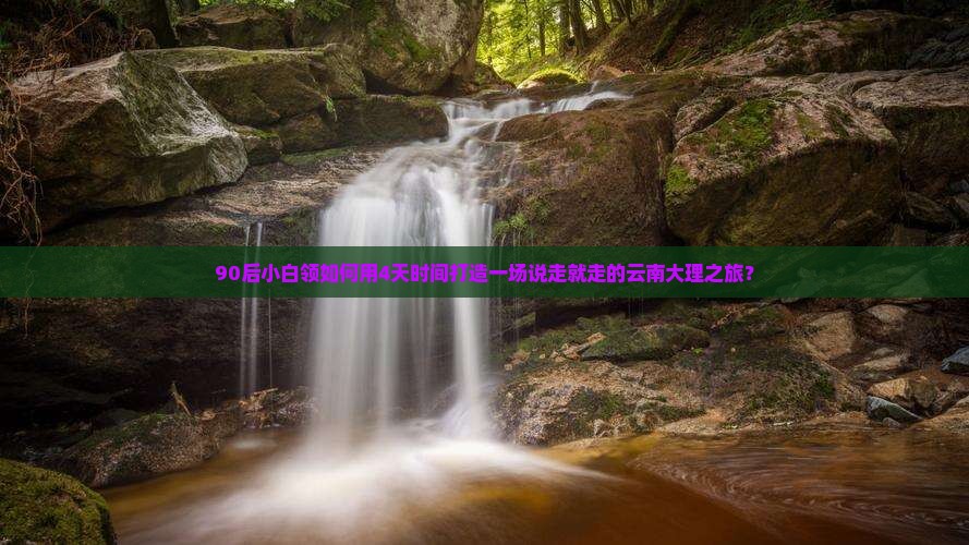 90后小白领如何用4天时间打造一场说走就走的云南大理之旅？