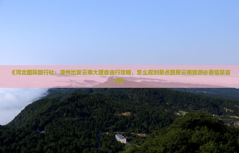 《河北国际旅行社：漳州出发云南大理自由行攻略，怎么规划景点路犀云南旅游必看信息咨询》