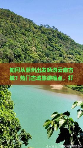 如何从潮州出发畅游云南古城？热门古城旅游痛点，打造完美旅行体验！