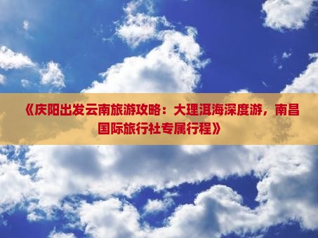 《庆阳出发云南旅游攻略：大理洱海深度游，南昌国际旅行社专属行程》