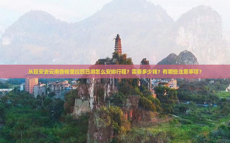 从延安去云南香格里拉四日游怎么安排行程？需要多少钱？有哪些注意事项？