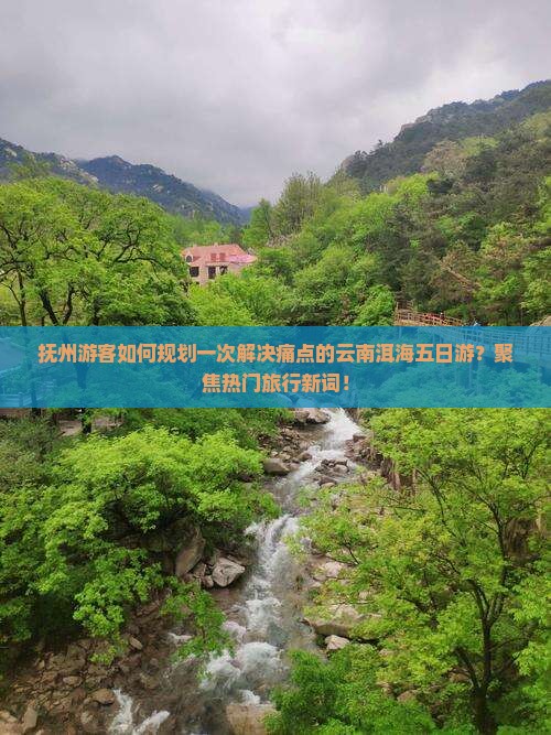 抚州游客如何规划一次解决痛点的云南洱海五日游？聚焦热门旅行新词！