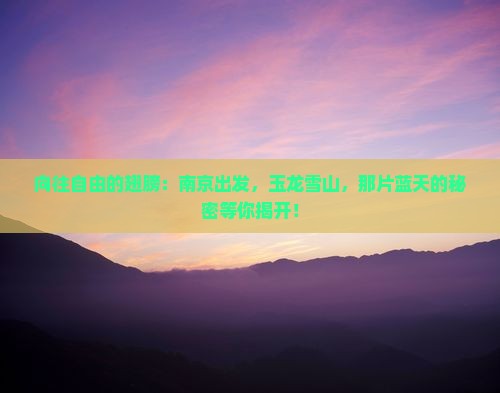 向往自由的翅膀：南京出发，玉龙雪山，那片蓝天的秘密等你揭开！