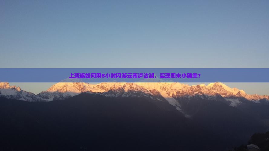 上班族如何用8小时闪游云南泸沽湖，实现周末小确幸？