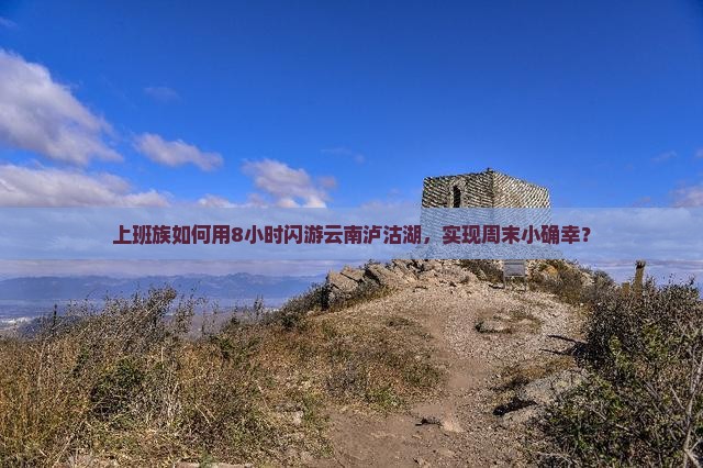 上班族如何用8小时闪游云南泸沽湖，实现周末小确幸？