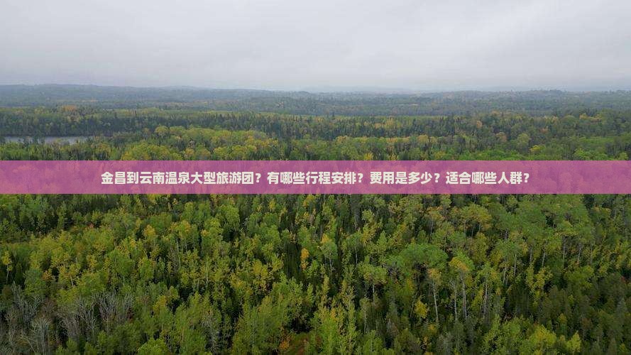 金昌到云南温泉大型旅游团？有哪些行程安排？费用是多少？适合哪些人群？