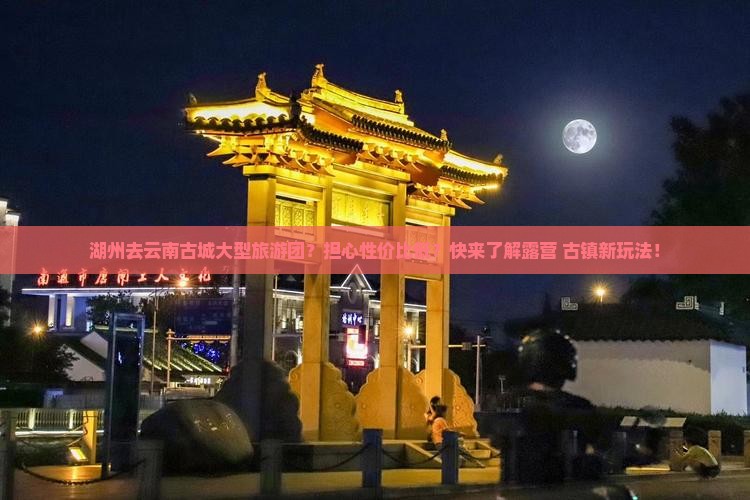 湖州去云南古城大型旅游团？担心性价比低？快来了解露营+古镇新玩法！