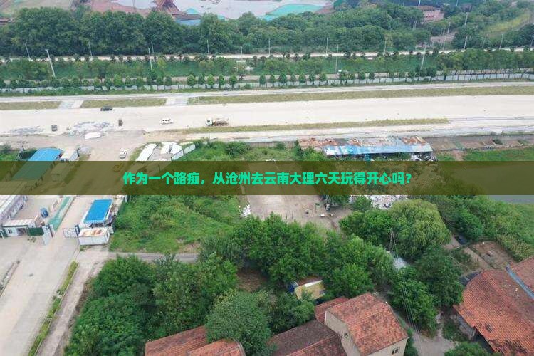 作为一个路痴，从沧州去云南大理六天玩得开心吗？