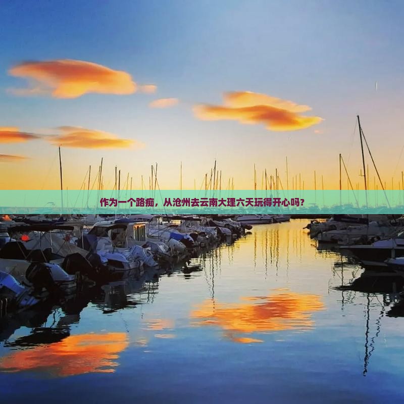 作为一个路痴，从沧州去云南大理六天玩得开心吗？